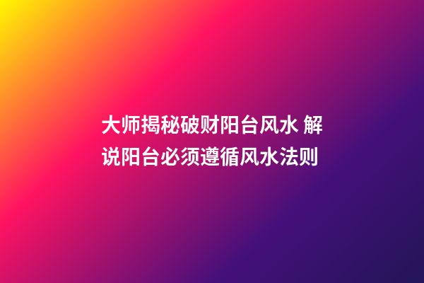 大师揭秘破财阳台风水 解说阳台必须遵循风水法则